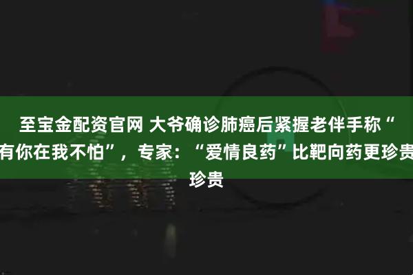 至宝金配资官网 大爷确诊肺癌后紧握老伴手称“有你在我不怕”，专家：“爱情良药”比靶向药更珍贵
