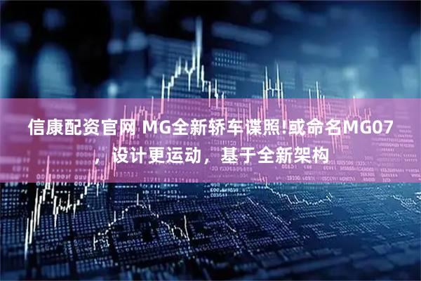 信康配资官网 MG全新轿车谍照!或命名MG07，设计更运动，基于全新架构