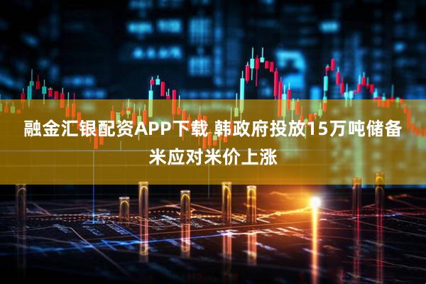 融金汇银配资APP下载 韩政府投放15万吨储备米应对米价上涨