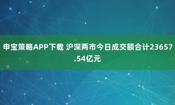 申宝策略APP下载 沪深两市今日成交额合计23657.54亿元