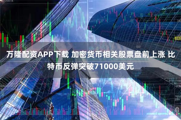 万隆配资APP下载 加密货币相关股票盘前上涨 比特币反弹突破71000美元