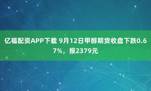 亿福配资APP下载 9月12日甲醇期货收盘下跌0.67%,报2379元