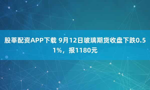 股莘配资APP下载 9月12日玻璃期货收盘下跌0.51%，报1180元