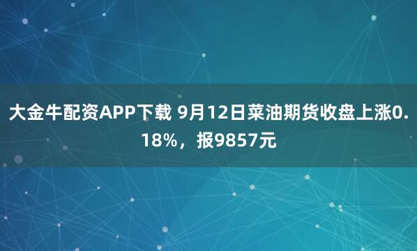 大金牛配资APP下载 9月12日菜油期货收盘上涨0.18%,报9857元