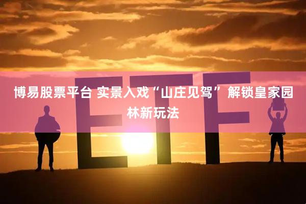 博易股票平台 实景入戏“山庄见驾” 解锁皇家园林新玩法