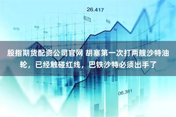 股指期货配资公司官网 胡塞第一次打两艘沙特油轮，已经触碰红线，巴铁沙特必须出手了