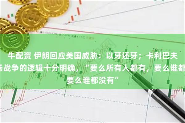 牛配资 伊朗回应美国威胁：以牙还牙；卡利巴夫：这场战争的逻辑十分明确，“要么所有人都有，要么谁都没有”
